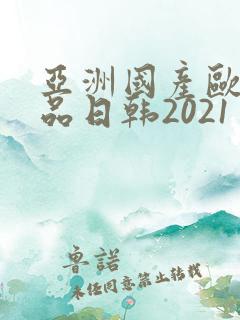 亚洲国产欧美精品日韩2021