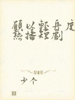 愿以轻舟度余生热播短剧