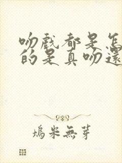 吻戏都是怎么拍的是真吻还是假吻呢