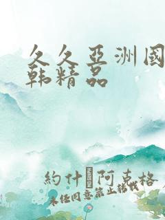 久久亚洲国产日韩精品