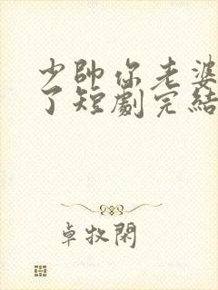 少帅你老婆又跑了短剧完结