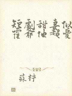 短剧甜妻似火,霍爷他超爱