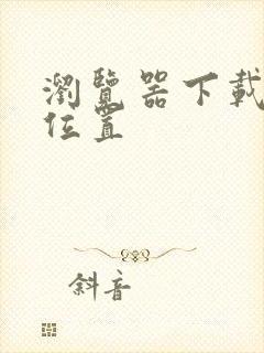 浏览器下载文件位置