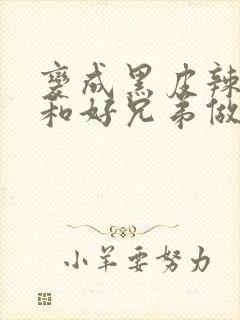 变成黑皮辣妹后和好兄弟做了在线观看