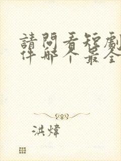 请问看短剧的软件哪个最全是免费的