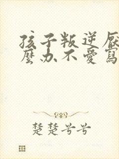 孩子叛逆厌学怎么办不爱写作业