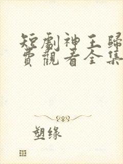 短剧神王归来免费观看全集