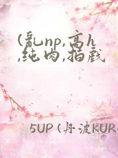 (乱np,高h,纯肉,拍戏