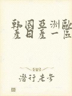 韩国亚洲欧洲国产日产一区