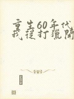 重生60年代:我从打猎开始发家致富全文观看