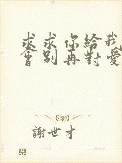 求求你给我个机会别再对爱说无所谓