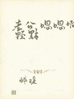 老公 嗯嗯啊啊 轻点