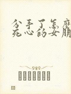 分手了怎么挽回死心的女朋友的话