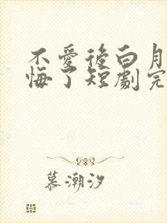 不爱后白月光后悔了短剧完整