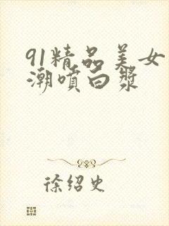 91精品美女高潮喷白浆