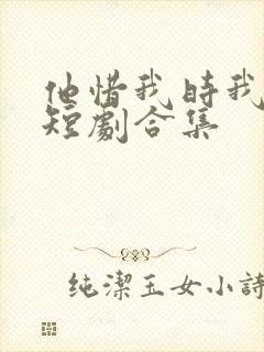 他惜我时我别离短剧合集