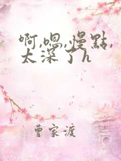 啊,嗯,慢点,太深了h