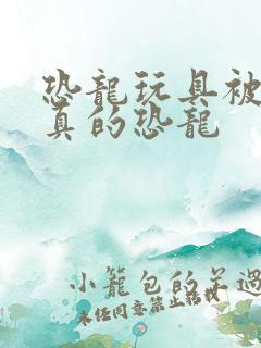 恐龙玩具被当成真的恐龙