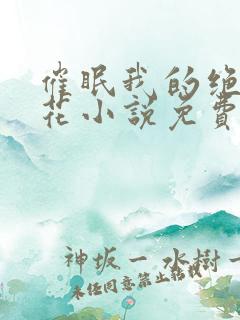 催眠我的绝美校花小说免费阅读