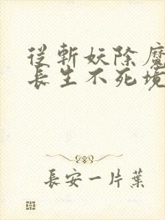 从斩妖除魔开始长生不死境界划分