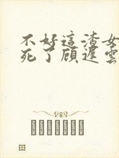 不好这渣女要虐死了顾迟云全本阅读