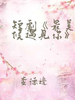 短剧《最美的时候遇见你》