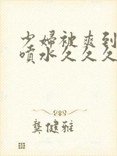 少妇被爽到高潮喷水久久久