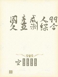 国产成人99久久亚洲综合精品_