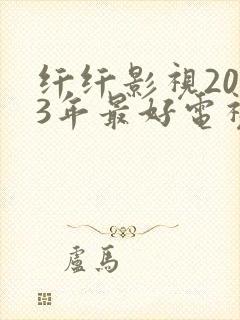 纤纤影视2023年最好电视剧是