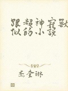 跟超神宠兽店类似的小说