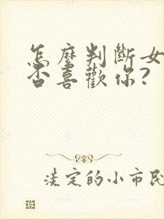 怎么判断女生是否喜欢你?