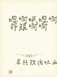 嗯啊哦嗯啊啊好舒服啊啊