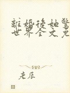 离婚后她惊艳了世界全文免费阅读