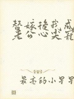 替嫁后我成病娇老公心尖宠短剧沉思主演