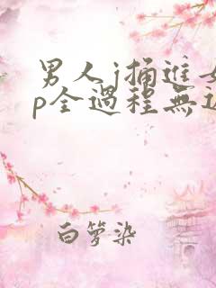 男人j捅进女人p全过程无遮挡