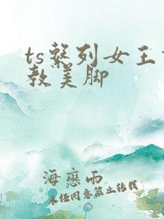ts系列女王调教美脚