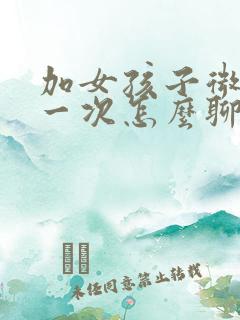 加女孩子微信第一次怎么聊