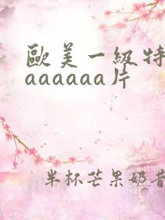 欧美一级特黄aaaaaaa片