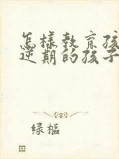 怎样教育孩子叛逆期的孩子