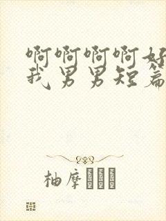 啊啊啊啊好爽操我男男短篇