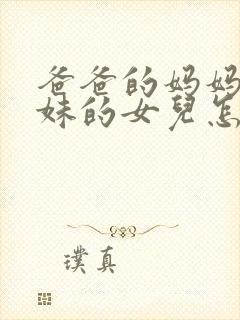 爸爸的妈妈的妹妹的女儿怎么称呼