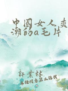 中国女人爽到高潮的a毛片