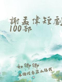 谢孟伟短剧大全100部