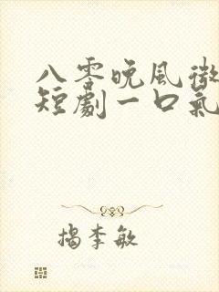 八零晚风微微甜短剧一口气看完