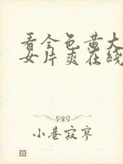 看全色黄大色黄女片爽在线看