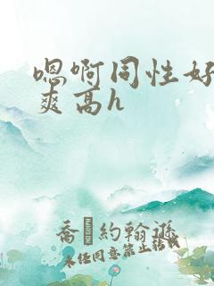 嗯啊同性好大好爽高h