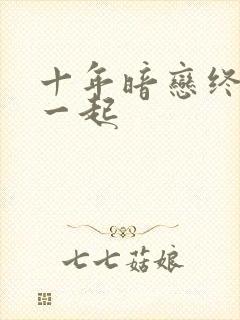 十年暗恋终于在一起