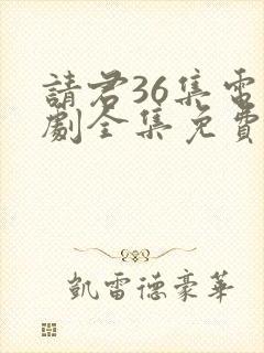 请君36集电视剧全集免费观看下载