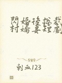 闪婚后总裁的农村娇妻短剧免费