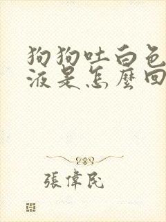 狗狗吐白色的粘液是怎么回事